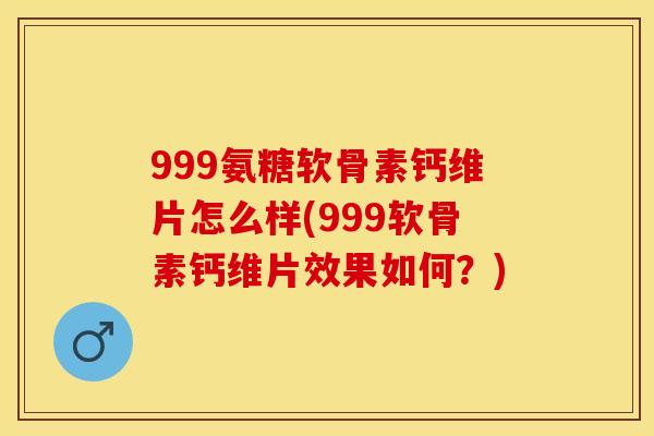 999氨糖软骨素钙维片怎么样(999软骨素钙维片效果如何？)