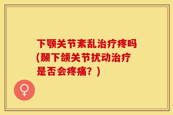 下颚关节紊乱治疗疼吗(颞下颌关节扰动治疗是否会疼痛？)