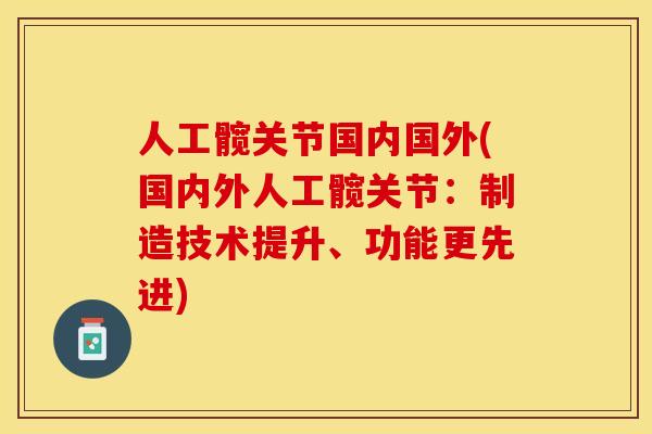 人工髋关节国内国外(国内外人工髋关节：制造技术提升、功能更先进)