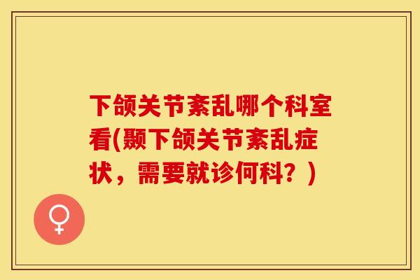 下颌关节紊乱哪个科室看(颞下颌关节紊乱症状，需要就诊何科？)