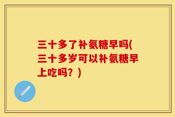 三十多了补氨糖早吗(三十多岁可以补氨糖早上吃吗？)