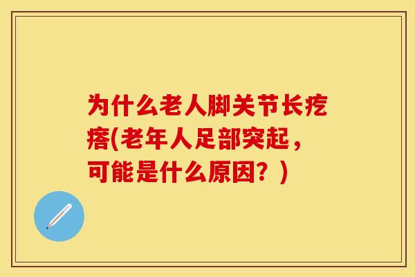 为什么老人脚关节长疙瘩(老年人足部突起，可能是什么原因？)