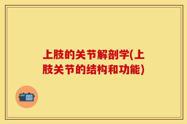 上肢的关节解剖学(上肢关节的结构和功能)