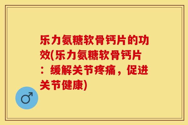 乐力氨糖软骨钙片的功效(乐力氨糖软骨钙片：缓解关节疼痛，促进关节健康)-第1张图片-关节保镖