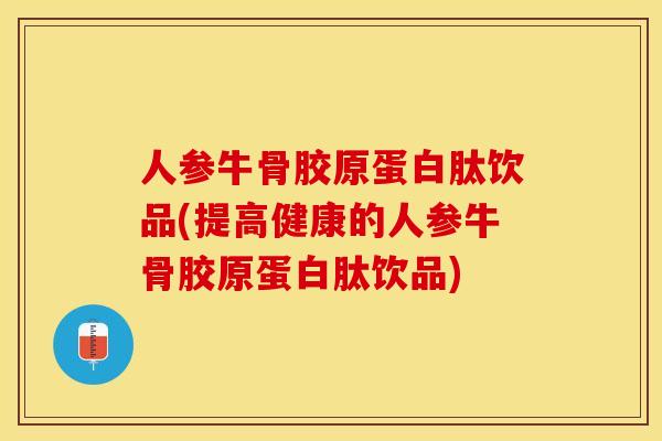 人参牛骨胶原蛋白肽饮品(提高健康的人参牛骨胶原蛋白肽饮品)