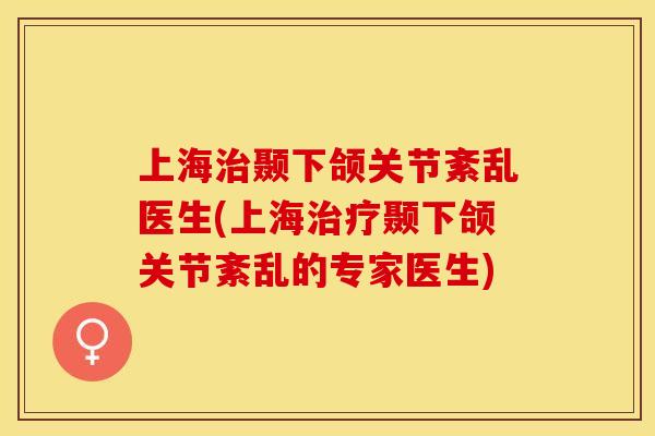 上海治颞下颌关节紊乱医生(上海治疗颞下颌关节紊乱的专家医生)