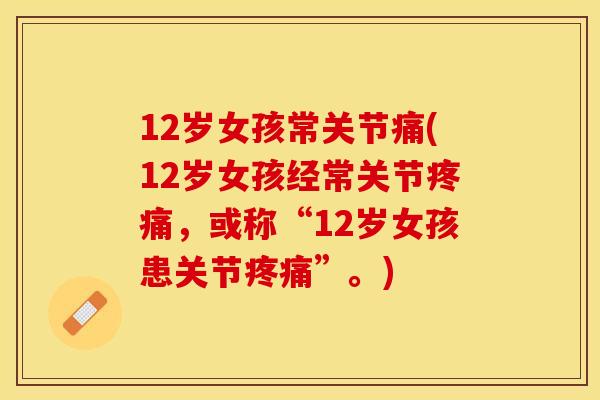 12岁女孩常关节痛(12岁女孩经常关节疼痛，或称“12岁女孩患关节疼痛”。)