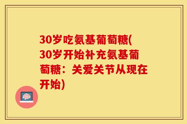 30岁吃氨基葡萄糖(30岁开始补充氨基葡萄糖：关爱关节从现在开始)