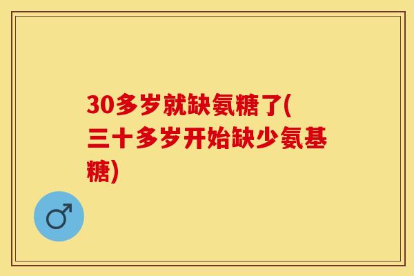 30多岁就缺氨糖了(三十多岁开始缺少氨基糖)