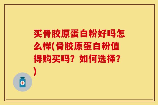 买骨胶原蛋白粉好吗怎么样(骨胶原蛋白粉值得购买吗？如何选择？)