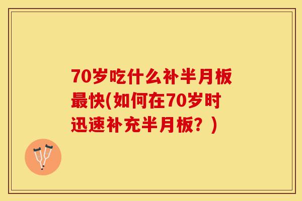 70岁吃什么补半月板最快(如何在70岁时迅速补充半月板？)