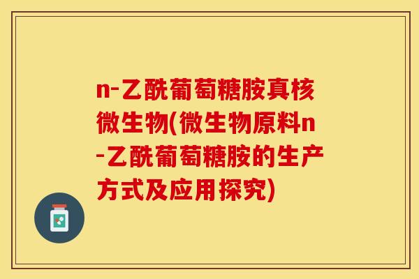 n-乙酰葡萄糖胺真核微生物(微生物原料n-乙酰葡萄糖胺的生产方式及应用探究)