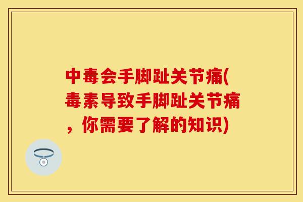 中毒会手脚趾关节痛(毒素导致手脚趾关节痛，你需要了解的知识)