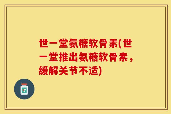世一堂氨糖软骨素(世一堂推出氨糖软骨素,缓解关节不适)-第1张图片-关节保镖 世一堂氨糖软骨素(世一堂推出氨糖软骨素,缓解关节不适)-第1张图片-关节保镖