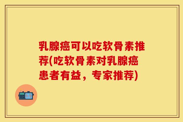 乳腺癌可以吃软骨素推荐(吃软骨素对乳腺癌患者有益，专家推荐)