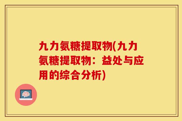 九力氨糖提取物(九力氨糖提取物：益处与应用的综合分析)