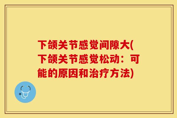 下颌关节感觉间隙大(下颌关节感觉松动：可能的原因和治疗方法)