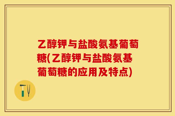 乙醇钾与盐酸氨基葡萄糖(乙醇钾与盐酸氨基葡萄糖的应用及特点)
