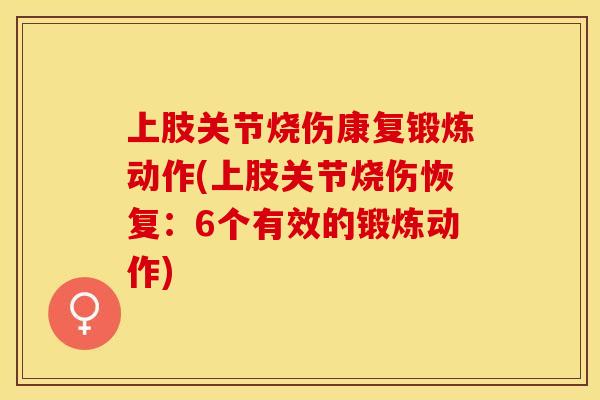 上肢关节烧伤康复锻炼动作(上肢关节烧伤恢复：6个有效的锻炼动作)