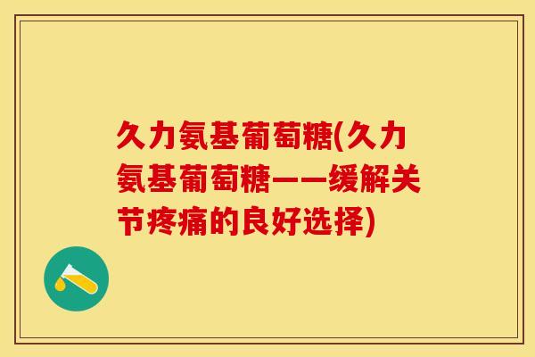 久力氨基葡萄糖(久力氨基葡萄糖——缓解关节疼痛的良好选择)