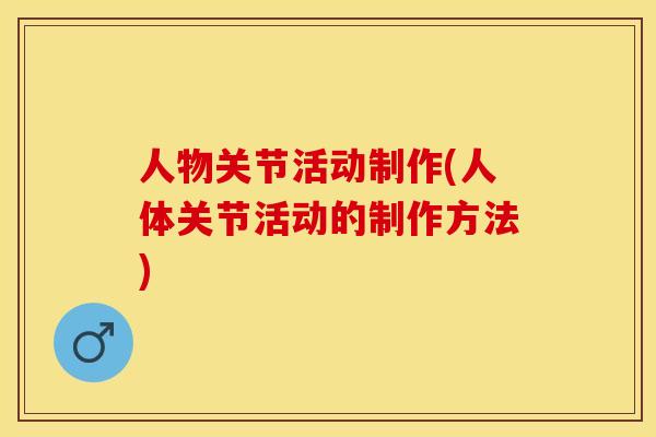 人物关节活动制作(人体关节活动的制作方法)