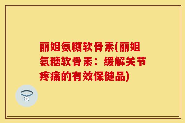 丽姐氨糖软骨素(丽姐氨糖软骨素：缓解关节疼痛的有效保健品)