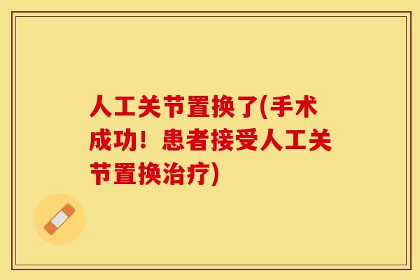人工关节置换了(手术成功！患者接受人工关节置换治疗)