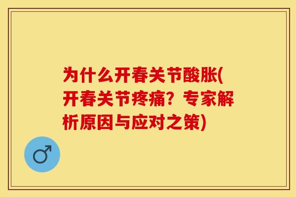 为什么开春关节酸胀(开春关节疼痛？专家解析原因与应对之策)