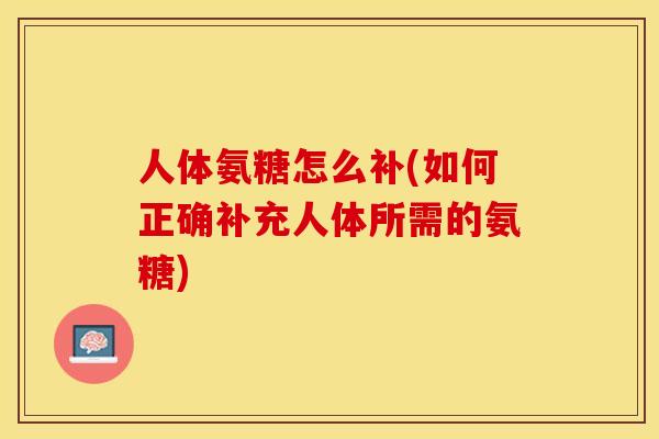 人体氨糖怎么补(如何正确补充人体所需的氨糖)