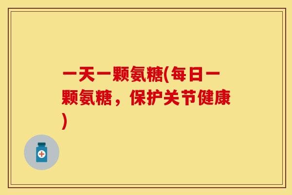 一天一颗氨糖(每日一颗氨糖，保护关节健康)