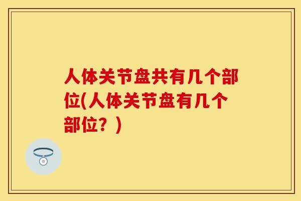 人体关节盘共有几个部位(人体关节盘有几个部位？)