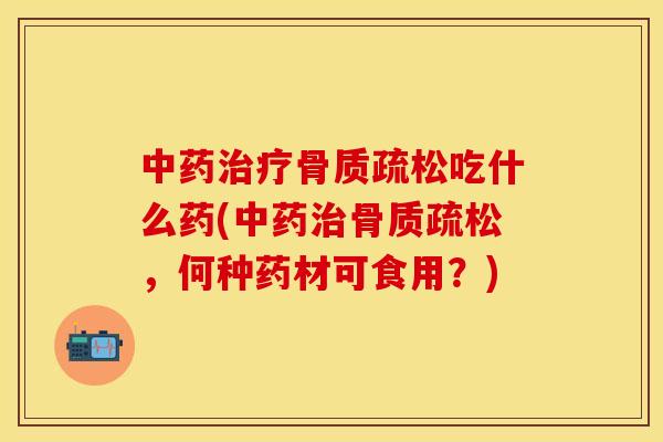 中药治疗骨质疏松吃什么药(中药治骨质疏松，何种药材可食用？)