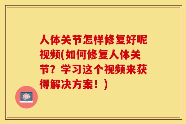 人体关节怎样修复好呢视频(如何修复人体关节？学习这个视频来获得解决方案！)