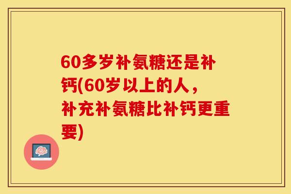 60多岁补氨糖还是补钙(60岁以上的人，补充补氨糖比补钙更重要)