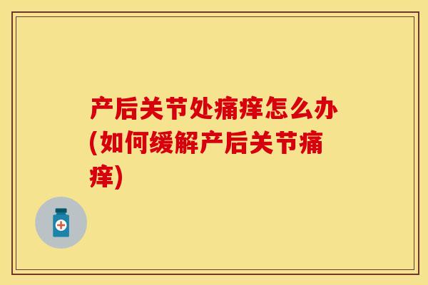 产后关节处痛痒怎么办(如何缓解产后关节痛痒)