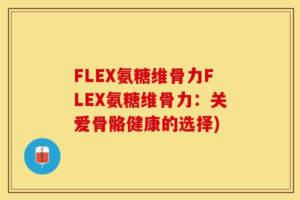 FLEX氨糖维骨力FLEX氨糖维骨力：关爱骨骼健康的选择)