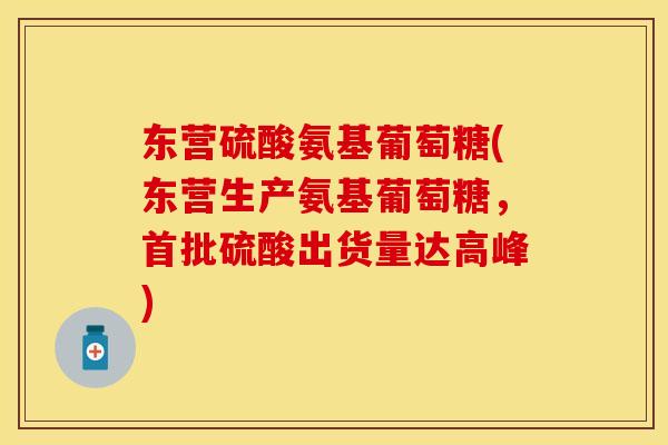 东营硫酸氨基葡萄糖(东营生产氨基葡萄糖，首批硫酸出货量达高峰)