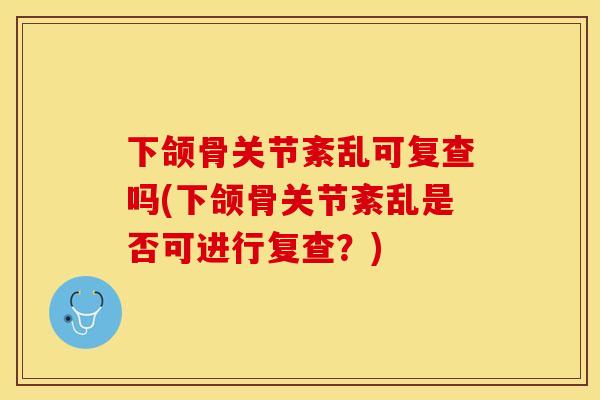 下颌骨关节紊乱可复查吗(下颌骨关节紊乱是否可进行复查？)