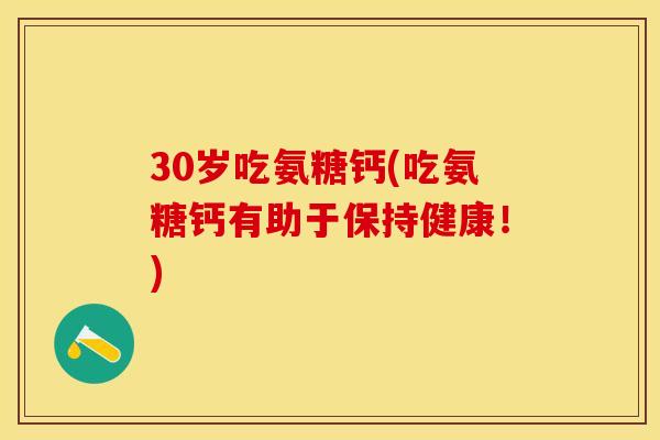 30岁吃氨糖钙(吃氨糖钙有助于保持健康！)-第1张图片-关节保镖