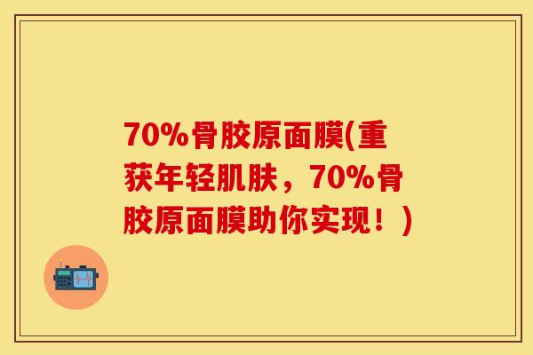 70%骨胶原面膜(重获年轻肌肤，70%骨胶原面膜助你实现！)