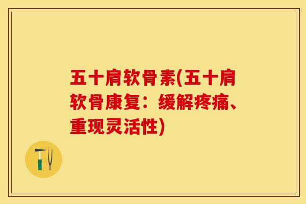 五十肩软骨素(五十肩软骨康复：缓解疼痛、重现灵活性)-第1张图片-关节保镖