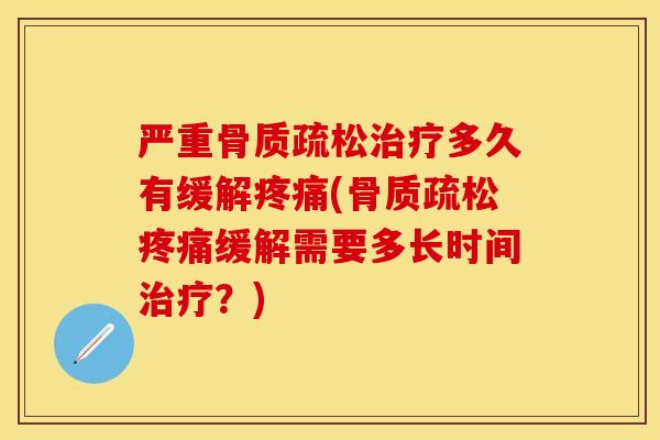 严重骨质疏松治疗多久有缓解疼痛(骨质疏松疼痛缓解需要多长时间治疗？)