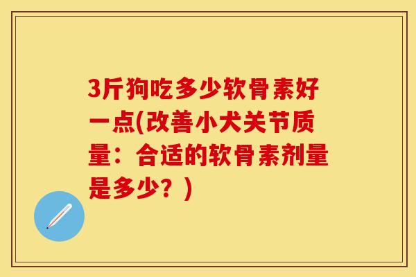 3斤狗吃多少软骨素好一点(改善小犬关节质量：合适的软骨素剂量是多少？)