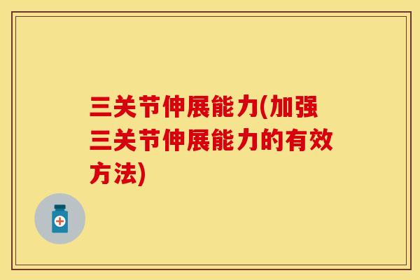 三关节伸展能力(加强三关节伸展能力的有效方法)