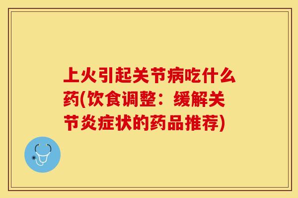 上火引起关节病吃什么药(饮食调整：缓解关节炎症状的药品推荐)