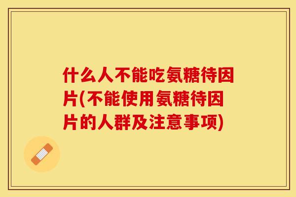 什么人不能吃氨糖待因片(不能使用氨糖待因片的人群及注意事项)
