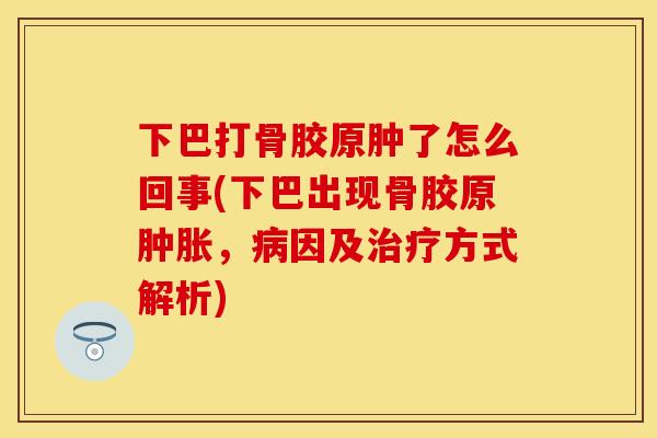 下巴打骨胶原肿了怎么回事(下巴出现骨胶原肿胀，病因及治疗方式解析)