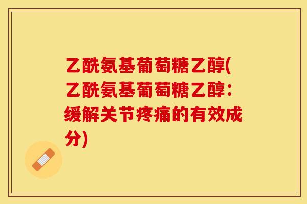 乙酰氨基葡萄糖乙醇(乙酰氨基葡萄糖乙醇：缓解关节疼痛的有效成分)