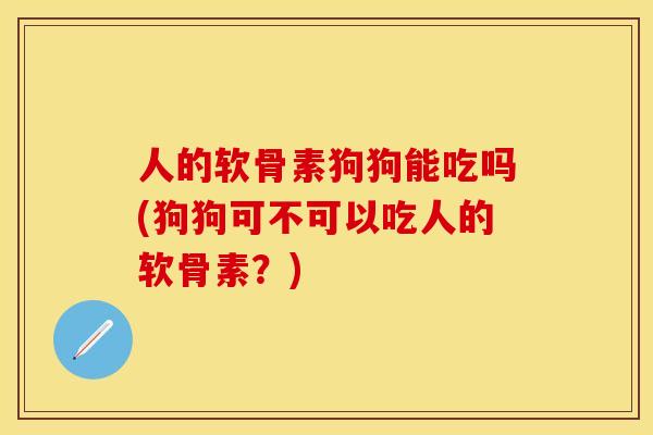 人的软骨素狗狗能吃吗(狗狗可不可以吃人的软骨素？)
