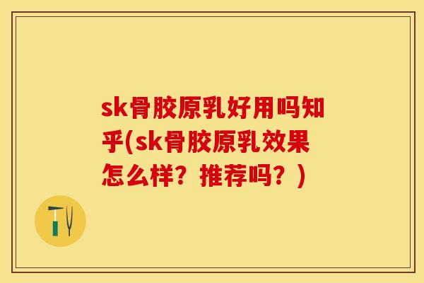 sk骨胶原乳好用吗知乎(sk骨胶原乳效果怎么样？推荐吗？)